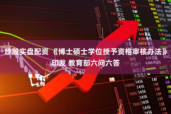 炒股实盘配资 《博士硕士学位授予资格审核办法》印发 教育部六问六答
