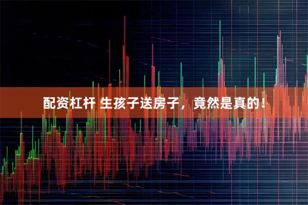 配资杠杆 生孩子送房子，竟然是真的！