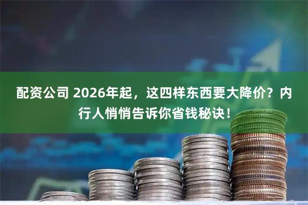 配资公司 2026年起，这四样东西要大降价？内行人悄悄告诉你省钱秘诀！