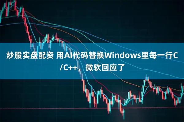 炒股实盘配资 用AI代码替换Windows里每一行C/C++，微软回应了