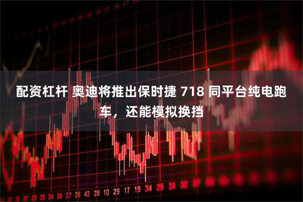配资杠杆 奥迪将推出保时捷 718 同平台纯电跑车，还能模拟换挡