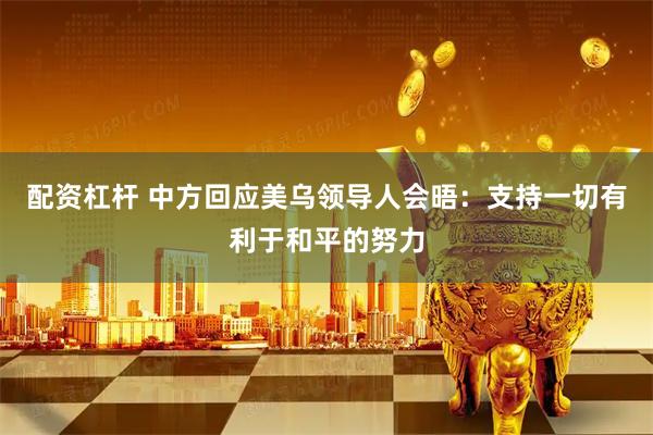 配资杠杆 中方回应美乌领导人会晤：支持一切有利于和平的努力