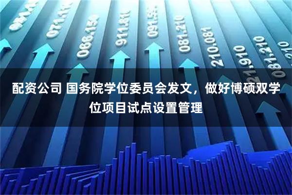 配资公司 国务院学位委员会发文，做好博硕双学位项目试点设置管理