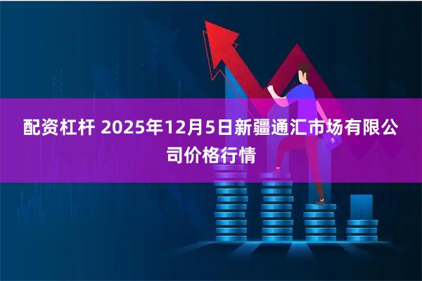 配资杠杆 2025年12月5日新疆通汇市场有限公司价格行情