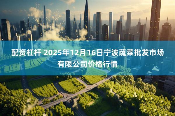 配资杠杆 2025年12月16日宁波蔬菜批发市场有限公司价格行情