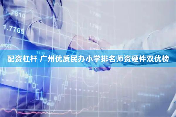 配资杠杆 广州优质民办小学排名师资硬件双优榜