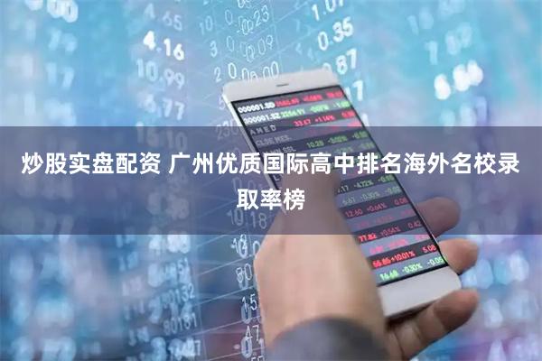 炒股实盘配资 广州优质国际高中排名海外名校录取率榜
