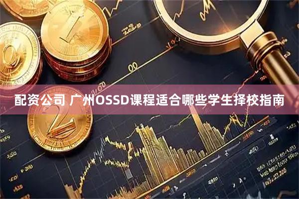 配资公司 广州OSSD课程适合哪些学生择校指南