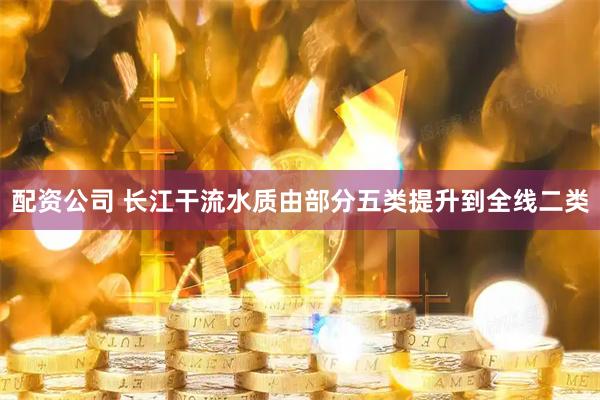 配资公司 长江干流水质由部分五类提升到全线二类