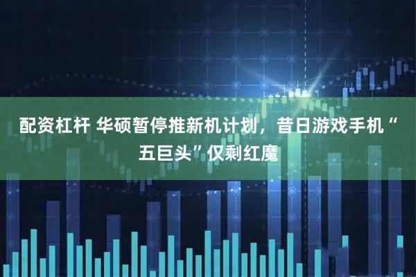 配资杠杆 华硕暂停推新机计划，昔日游戏手机“五巨头”仅剩红魔