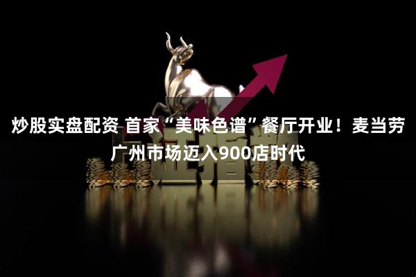 炒股实盘配资 首家“美味色谱”餐厅开业！麦当劳广州市场迈入900店时代