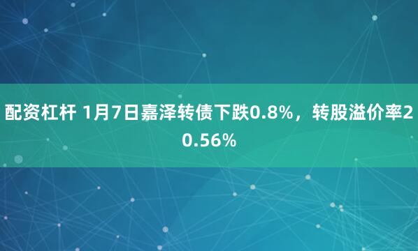 配资杠杆 1月7日嘉泽转债下跌0.8%，转股溢价率20.56%