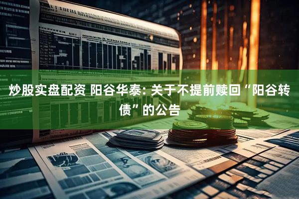 炒股实盘配资 阳谷华泰: 关于不提前赎回“阳谷转债”的公告