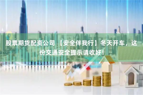 股票期货配资公司 【安全伴我行】冬天开车，这份交通安全提示请收好！