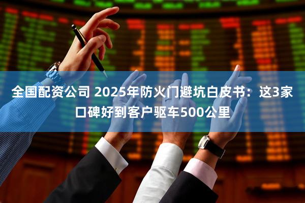 全国配资公司 2025年防火门避坑白皮书：这3家口碑好到客户驱车500公里