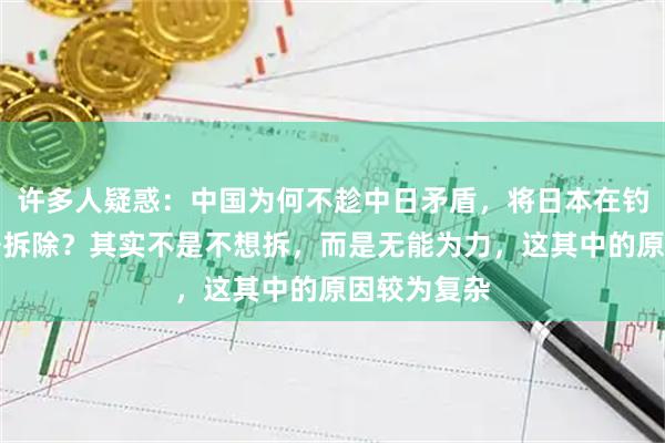 许多人疑惑：中国为何不趁中日矛盾，将日本在钓鱼岛的灯塔拆除？其实不是不想拆，而是无能为力，这其中的原因较为复杂