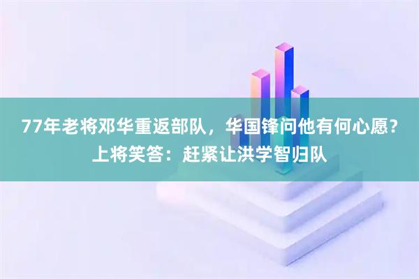 77年老将邓华重返部队，华国锋问他有何心愿？上将笑答：赶紧让洪学智归队