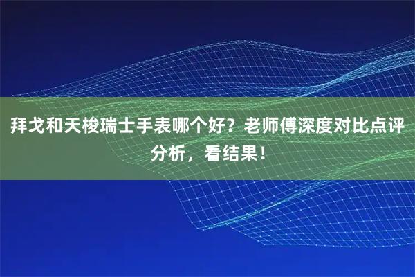 拜戈和天梭瑞士手表哪个好？老师傅深度对比点评分析，看结果！