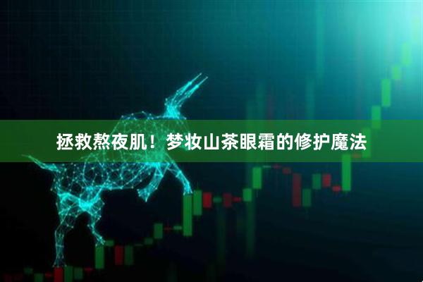 拯救熬夜肌！梦妆山茶眼霜的修护魔法