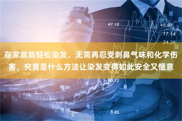 在家就能轻松染发，无需再忍受刺鼻气味和化学伤害，究竟是什么方法让染发变得如此安全又惬意