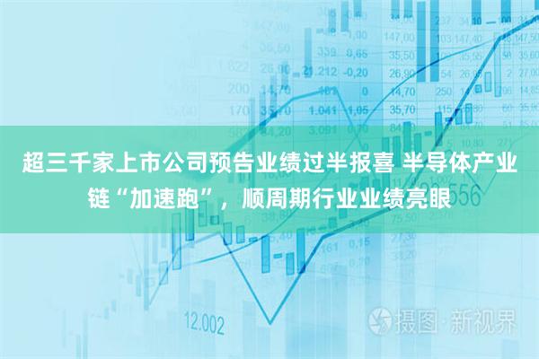 超三千家上市公司预告业绩过半报喜 半导体产业链“加速跑”，顺周期行业业绩亮眼