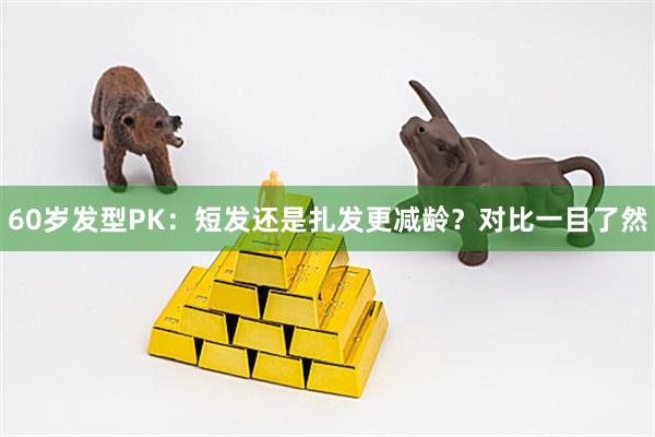 60岁发型PK：短发还是扎发更减龄？对比一目了然