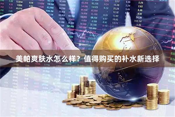 美帕爽肤水怎么样？值得购买的补水新选择
