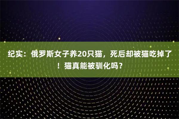 纪实：俄罗斯女子养20只猫，死后却被猫吃掉了！猫真能被驯化吗？
