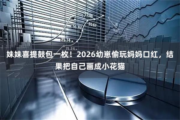 妹妹喜提鼓包一枚！2026幼崽偷玩妈妈口红，结果把自己画成小花猫