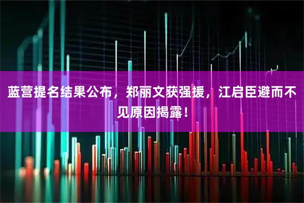 蓝营提名结果公布，郑丽文获强援，江启臣避而不见原因揭露！