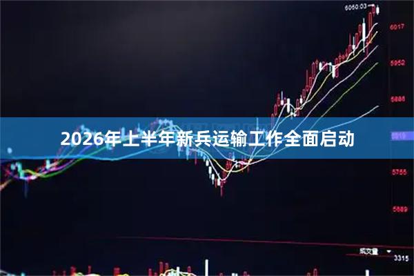 2026年上半年新兵运输工作全面启动