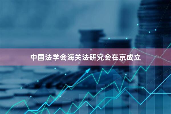 中国法学会海关法研究会在京成立