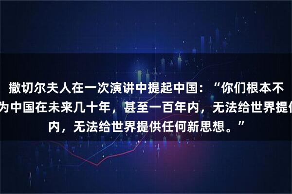 撒切尔夫人在一次演讲中提起中国：“你们根本不用担心中国，因为中国在未来几十年，甚至一百年内，无法给世界提供任何新思想。”