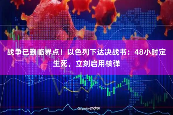 战争已到临界点！以色列下达决战书：48小时定生死，立刻启用核弹