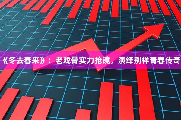 《冬去春来》：老戏骨实力抢镜，演绎别样青春传奇