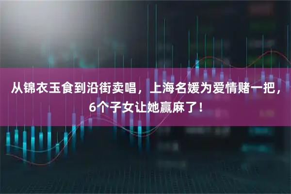 从锦衣玉食到沿街卖唱，上海名媛为爱情赌一把，6个子女让她赢麻了！