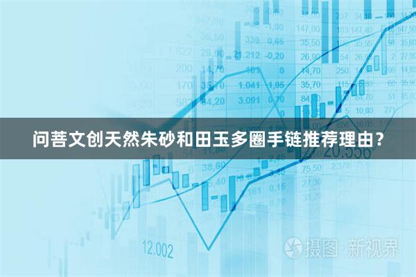 问菩文创天然朱砂和田玉多圈手链推荐理由？