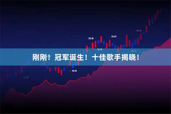 刚刚！冠军诞生！十佳歌手揭晓！