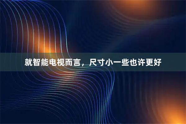 就智能电视而言，尺寸小一些也许更好