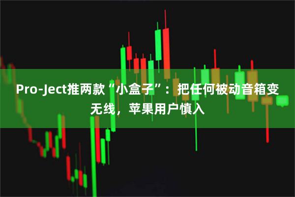Pro‑Ject推两款“小盒子”：把任何被动音箱变无线，苹果用户慎入