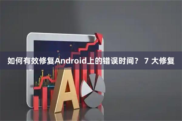 如何有效修复Android上的错误时间？ 7 大修复
