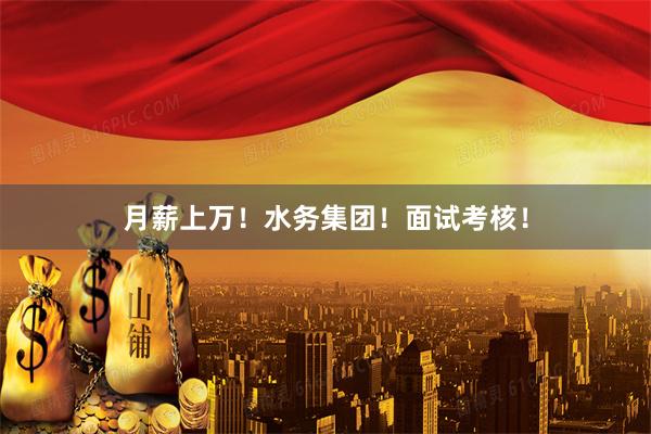 月薪上万！水务集团！面试考核！