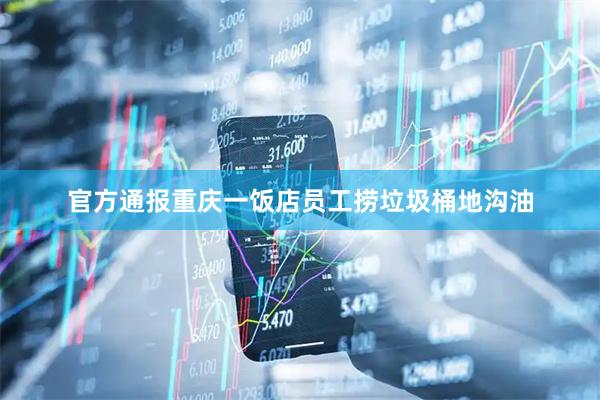 官方通报重庆一饭店员工捞垃圾桶地沟油