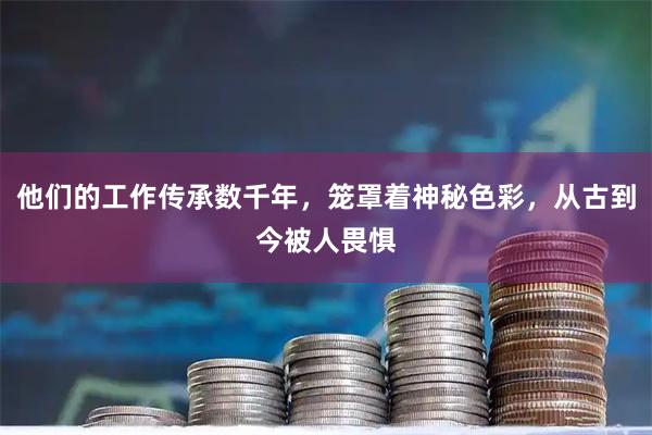 他们的工作传承数千年，笼罩着神秘色彩，从古到今被人畏惧