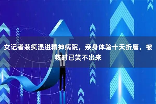 女记者装疯混进精神病院，亲身体验十天折磨，被救时已笑不出来