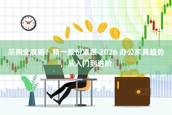 采购全攻略！精一股份紧跟 2026 办公家具趋势，从入门到进阶
