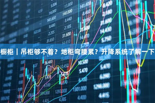 橱柜|吊柜够不着?地柜弯腰累?升降系统了解一下