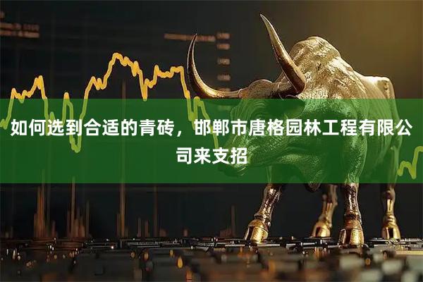 如何选到合适的青砖，邯郸市唐格园林工程有限公司来支招