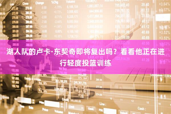 湖人队的卢卡·东契奇即将复出吗？看看他正在进行轻度投篮训练