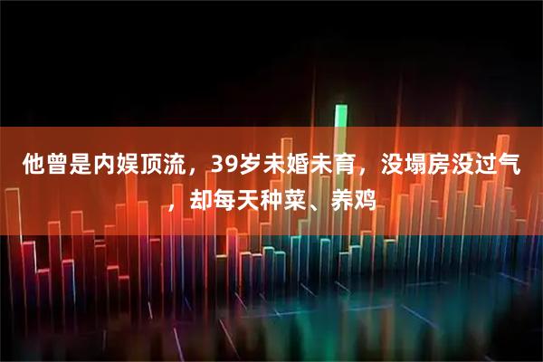 他曾是内娱顶流，39岁未婚未育，没塌房没过气，却每天种菜、养鸡